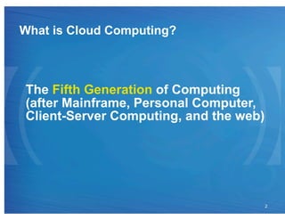 What is Cloud Computing?



The Fifth Generation of Computing
(after Mainframe, Personal Computer,
Client-Server Computing, and the web)




                                        2
 