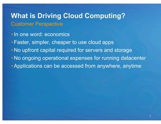 What is Driving Cloud Computing?
Customer Perspective
• In one word: economics
• Faster, simpler, cheaper to use cloud apps
• No upfront capital required for servers and storage
• No ongoing operational expenses for running datacenter
• Applications can be accessed from anywhere, anytime




                                                           7
 