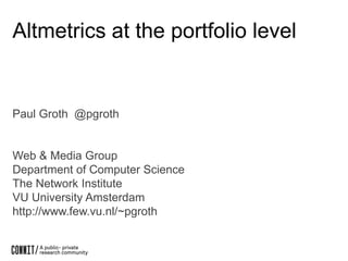 Paul Groth @pgroth
Web & Media Group
Department of Computer Science
The Network Institute
VU University Amsterdam
http://www.few.vu.nl/~pgroth
Altmetrics at the portfolio level
 