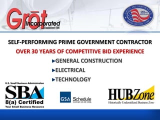 SELF-PERFORMING PRIME GOVERNMENT CONTRACTOR
  OVER 30 YEARS OF COMPETITIVE BID EXPERIENCE
               GENERAL CONSTRUCTION
               ELECTRICAL
               TECHNOLOGY
 