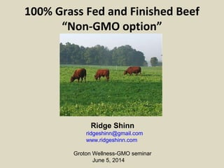 100% Grass Fed and Finished Beef
“Non-GMO option”
Ridge Shinn
ridgeshinn@gmail.com
www.ridgeshinn.com
Groton Wellness-GMO seminar
June 5, 2014
 