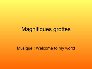 Magnifiques grottes Musique : Welcome to my world 