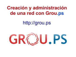 Creación y administración de una red con Grou .ps http://grou.ps   
