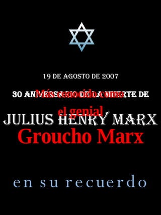 19 de agosto de 2007 30 Aniversario de la muerte de Julius Henry Marx Más conocido como  el  genial Groucho Marx en su recuerdo 