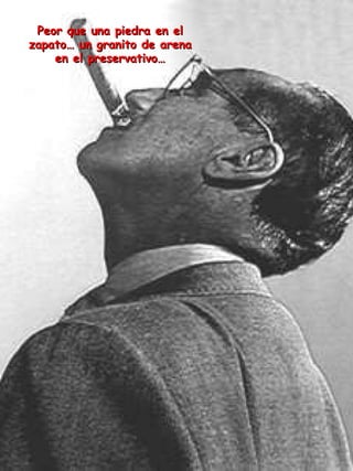 Peor que una piedra en el zapato… un granito de arena en el preservativo… 