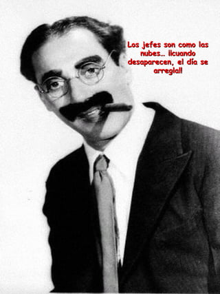 Los jefes son como las nubes… ¡¡cuando desaparecen, el día se arregla!! 