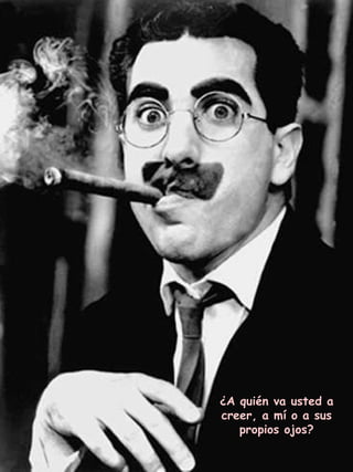 ¿A quién va usted a creer, a mí o a sus propios ojos? 