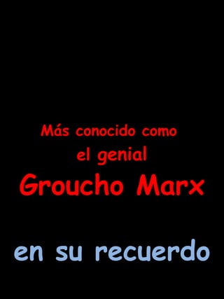 Más conocido como  el  genial Groucho Marx en su recuerdo 