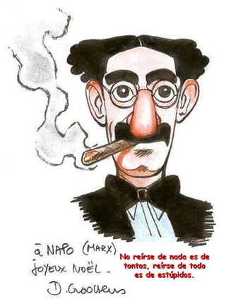 No reírse de nada es de tontos, reírse de todo es de estúpidos. 