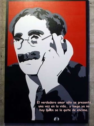 El verdadero amor sólo se presenta una vez en la vida… y luego ya no hay quien se lo quite de encima. 