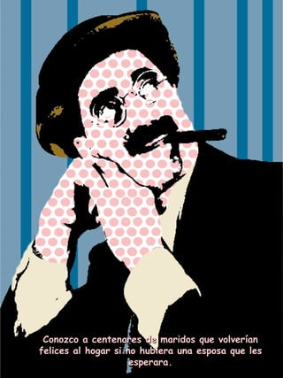 Conozco a centenares de maridos que volverían felices al hogar si no hubiera una esposa que les esperara. 
