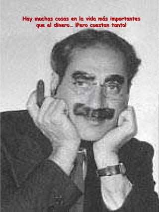 Hay muchas cosas en la vida más importantes que el dinero… ¡Pero cuestan tanto! 