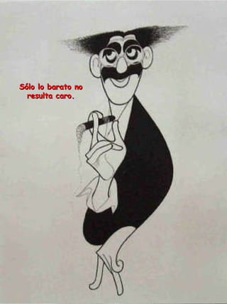 Sólo lo barato no resulta caro. 