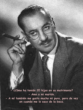 - ¿Cómo ha tenido 20 hijos en su matrimonio? - Amo a mi marido. - A mí también me gusta mucho mi puro, pero de vez en cuando me lo saco de la boca. 