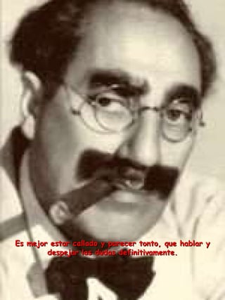 Es mejor estar callado y parecer tonto, que hablar y despejar las dudas definitivamente. 