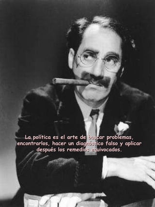 La política es el arte de buscar problemas, encontrarlos, hacer un diagnóstico falso y aplicar después los remedios equivocados. 