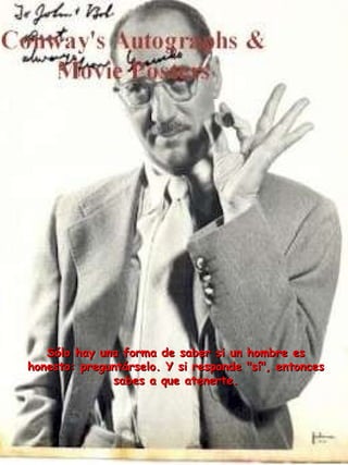 Sólo hay una forma de saber si un hombre es honesto: preguntárselo. Y si responde "sí", entonces sabes a que atenerte. 