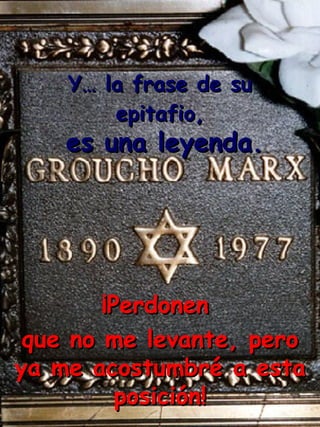 ¡Perdonen  que no me levante, pero ya me acostumbré a esta posición! Y… la frase de su epitafio, es una leyenda. 