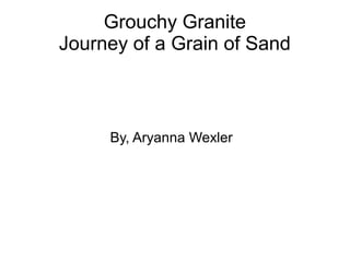 Grouchy Granite
Journey of a Grain of Sand
By, Aryanna Wexler
 