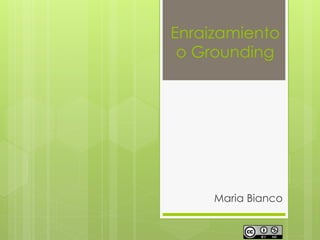 Enraizamiento
o Grounding
Maria Bianco
 