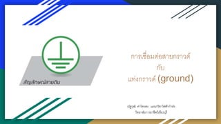 การเชื่อมต่อสายกราวด์
กับ
แท่งกราวด์ (ground)
ณัฐวุฒิ ค่าไทยสง แผนกวิชาไฟฟ้ากาลัง
วิทยาลัยการอาชีพวิเชียรบุรี
 