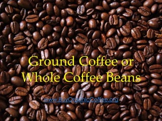 Ground Coffee or
Whole Coffee Beans
By
www.BuyOrganicCoffee.org

 