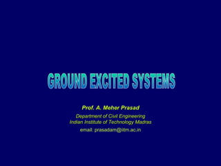 GROUND EXCITED SYSTEMS Prof. A. Meher Prasad Department of Civil Engineering Indian Institute of Technology Madras email: prasadam@iitm.ac.in 
