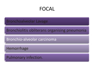 FOCAL
Bronchoalveolar Lavage
Bronchiolitis obliterans organising pneumonia
Bronchio-alveolar carcinoma
Hemorrhage
Pulmonary infection.
 