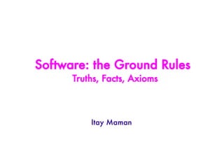 Software: the Ground Rules
      Truths, Facts, Axioms



          Itay Maman
 