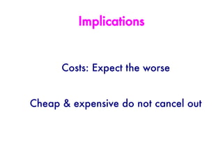 Implications


      Costs: Expect the worse


Cheap & expensive do not cancel out
 