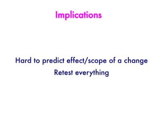 Implications




Hard to predict effect/scope of a change
           Retest everything
 