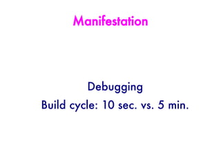 Manifestation




         Debugging
Build cycle: 10 sec. vs. 5 min.
 