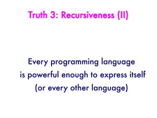 Truth 3: Recursiveness (II)




  Every programming language
is powerful enough to express itself
    (or every other language)
 