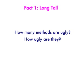 Fact 1: Long Tail




How many methods are ugly?
    How ugly are they?
 