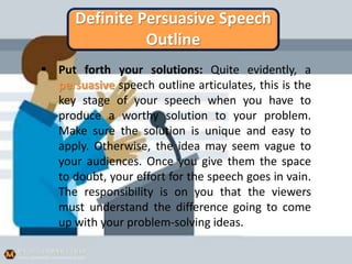 Definite Persuasive Speech
Outline
 Put forth your solutions: Quite evidently, a
persuasive speech outline articulates, t...