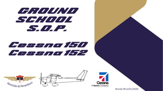 GROUND
SCHOOL
S.O.P.
Cessna 150
Cessna 152
Revisão 08 (Julho/2020)
 