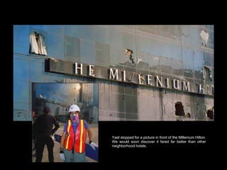Yael stopped for a picture in front of the Millenium Hilton. We would soon discover it fared far better than other neighborhood hotels.  