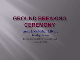Ground Breaking Ceremony Jennie J. McMahan Library Headquarters Expansion and Renovation Project August 24, 2011 