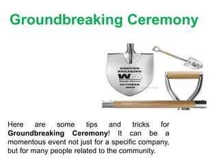 Groundbreaking Ceremony
Here are some tips and tricks for
Groundbreaking Ceremony! It can be a
momentous event not just for a specific company,
but for many people related to the community.
 