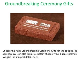 Groundbreaking Ceremony Gifts
Choose the right Groundbreaking Ceremony Gifts for the specific job
you have.We can also sculpt a custom shape,if your budget permits.
We give the sharpest details here.
 