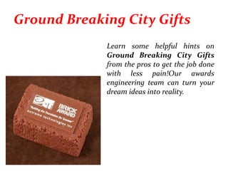 Ground Breaking City Gifts
Learn some helpful hints on
Ground Breaking City Gifts
from the pros to get the job done
with less pain!Our awards
engineering team can turn your
dream ideas into reality.
 