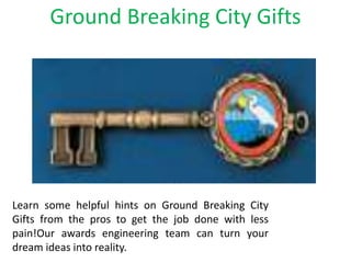 Ground Breaking City Gifts
Learn some helpful hints on Ground Breaking City
Gifts from the pros to get the job done with less
pain!Our awards engineering team can turn your
dream ideas into reality.
 