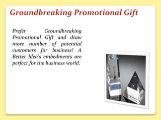 Groundbreaking Promotional Gift
Prefer Groundbreaking
Promotional Gift and draw
more number of potential
customers for business! A
Better Idea's embedments are
perfect for the business world.
 