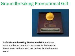 Groundbreaking Promotional Gift
Prefer Groundbreaking Promotional Gift and draw
more number of potential customers for business! A
Better Idea's embedments are perfect for the business
world.
 
