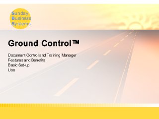 Sunday
Business
Systems
Ground Control™
Document Control and Training Manager
Features and Benefits
Basic Set-up
Use
 