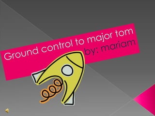 Ground control to major tom     by: mariam 