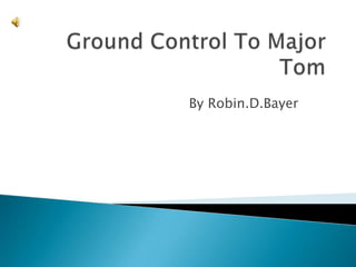 Ground Control To Major Tom By Robin.D.Bayer 