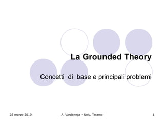 La Grounded Theory

                Concetti di base e principali problemi




26 marzo 2010          A. Vardanega - Univ....