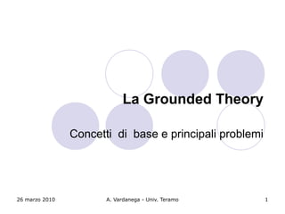 La Grounded Theory

                Concetti di base e principali problemi




26 marzo 2010          A. Vardanega - Univ. Teramo       1
 