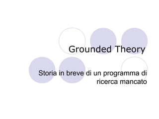 Grounded Theory

Storia in breve di un programma di
                    ricerca mancato
 